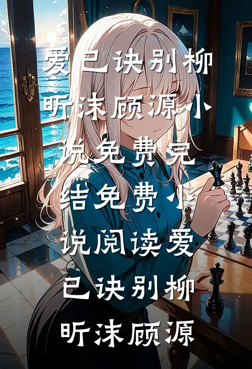爱已诀别(柳昕沫顾源)小说免费完结_免费小说阅读爱已诀别柳昕沫顾源