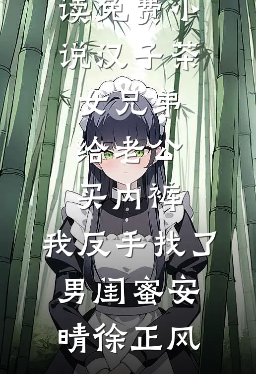 汉子茶女兄弟给老公买内裤，我反手找了男闺蜜安晴徐正风完结好看小说_阅读免费小说汉子茶女兄弟给老公买内裤，我反手找了男闺蜜安晴徐正风