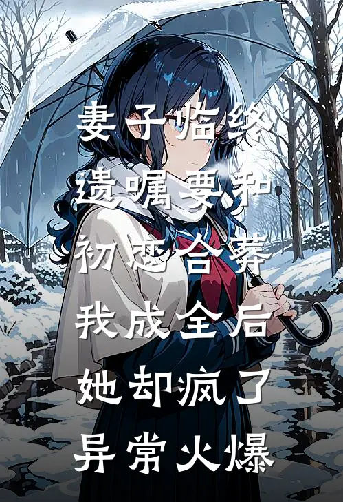 妻子临终遗嘱要和初恋合葬，我成全后她却疯了异常火爆
