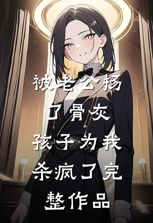 被老公扬了骨灰，孩子为我杀疯了完整作品