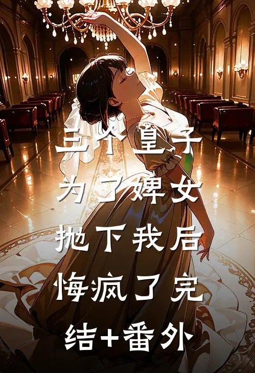 三个皇子为了婢女抛下我后，悔疯了完结+番外