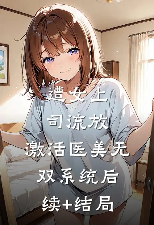 遭女上司流放，激活医美无双系统后续+结局