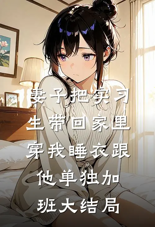 妻子把实习生带回家里，穿我睡衣跟他单独加班大结局