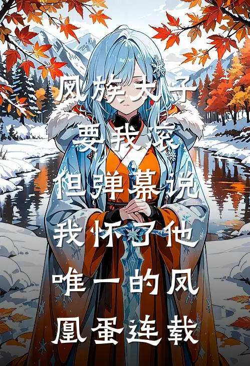 凤族太子要我滚，但弹幕说我怀了他唯一的凤凰蛋连载
