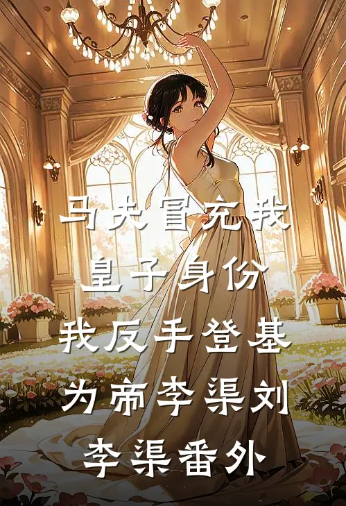 马夫冒充我皇子身份，我反手登基为帝李渠刘李渠番外
