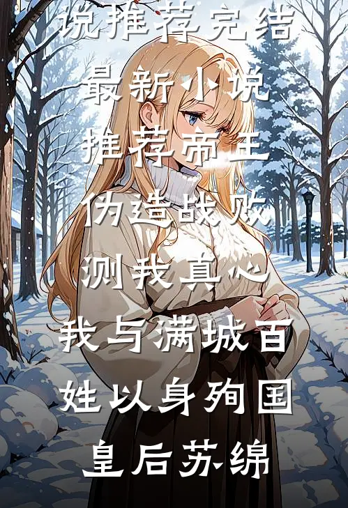 帝王伪造战败测我真心，我与满城百姓以身殉国皇后苏绵小说推荐完结_最新小说推荐帝王伪造战败测我真心，我与满城百姓以身殉国皇后苏绵
