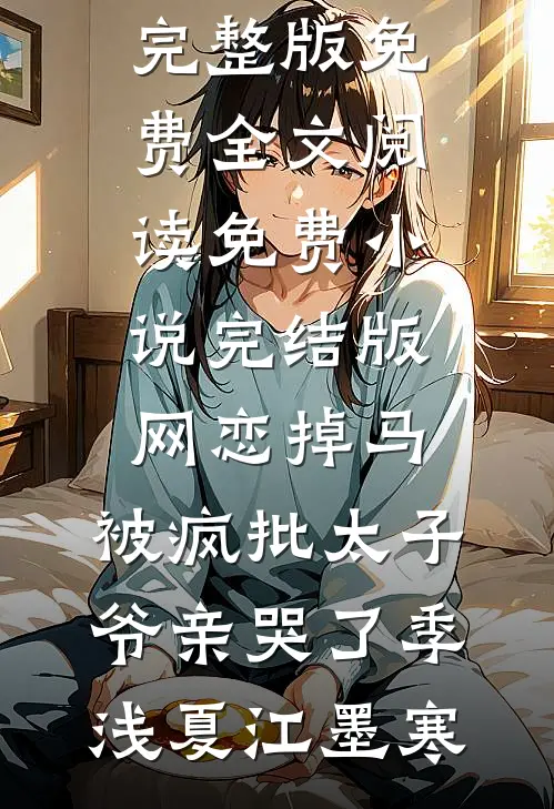 网恋掉马，被疯批太子爷亲哭了季浅夏江墨寒完整版免费全文阅读_免费小说完结版网恋掉马，被疯批太子爷亲哭了(季浅夏江墨寒)