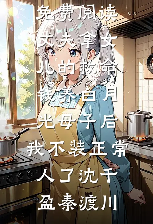 丈夫拿女儿的救命钱养白月光母子后，我不装正常人了沈千盈秦渡川全文免费小说_完结小说免费阅读丈夫拿女儿的救命钱养白月光母子后，我不装正常人了沈千盈秦渡川