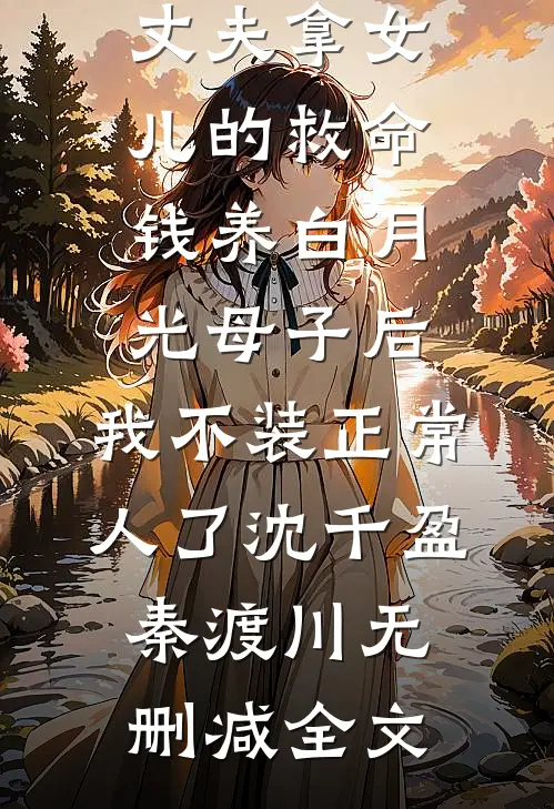 丈夫拿女儿的救命钱养白月光母子后，我不装正常人了沈千盈秦渡川无删减全文