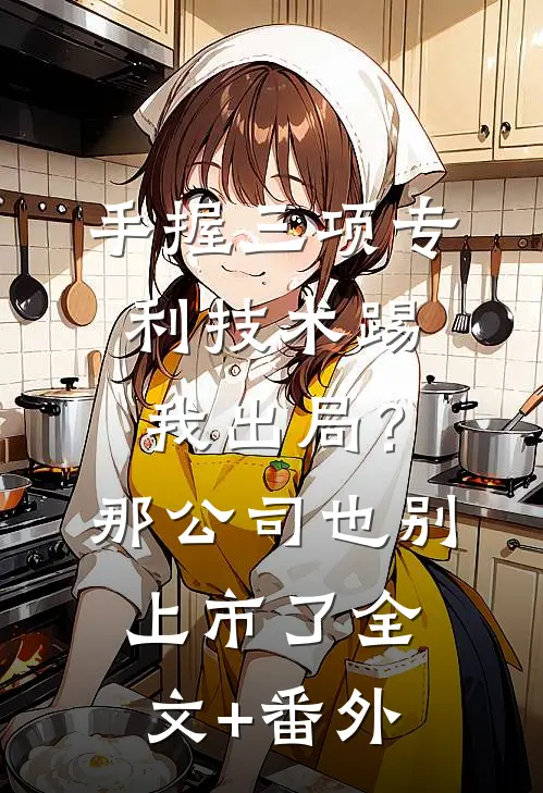 手握三项专利技术踢我出局？那公司也别上市了全文+番外