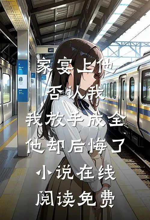 家宴上他否认我，我放手成全他却后悔了小说在线阅读免费