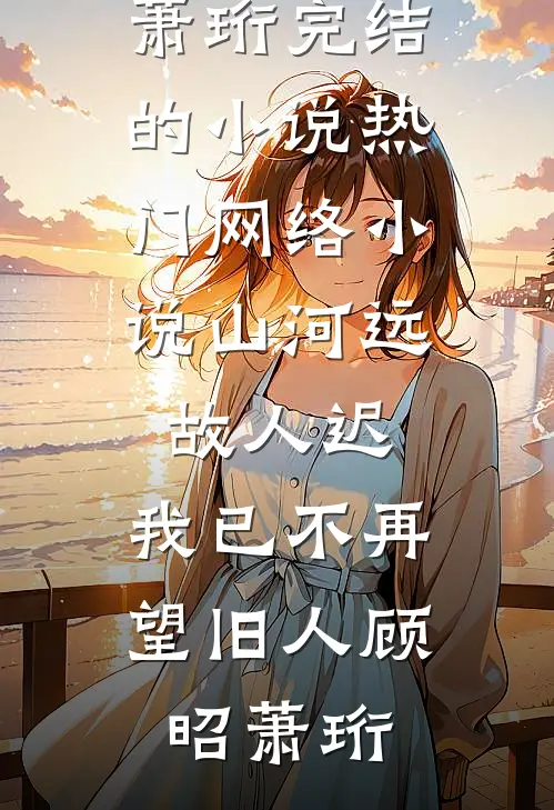 山河远，故人迟，我已不再望旧人(顾昭萧珩)完结的小说_热门网络小说山河远，故人迟，我已不再望旧人(顾昭萧珩)