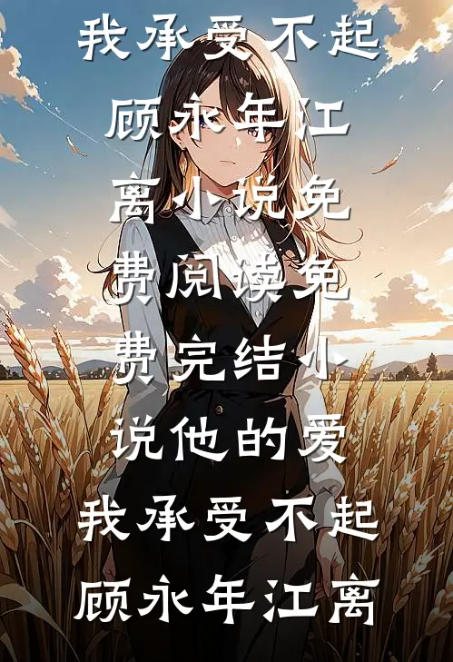 他的爱，我承受不起(顾永年江离)小说免费阅读_免费完结小说他的爱，我承受不起(顾永年江离)