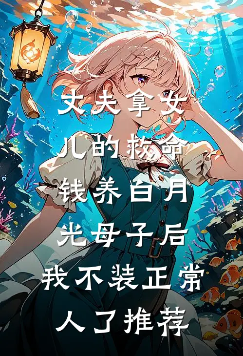 丈夫拿女儿的救命钱养白月光母子后，我不装正常人了推荐