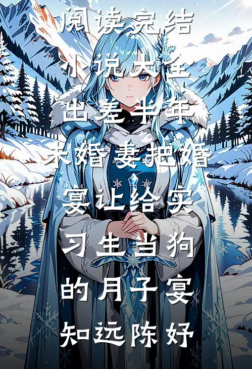 出差半年，未婚妻把婚宴让给实习生当狗的月子宴(知远陈妤)完整版免费阅读_完结小说大全出差半年，未婚妻把婚宴让给实习生当狗的月子宴(知远陈妤)