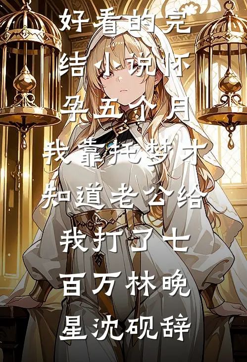怀孕五个月，我靠托梦才知道老公给我打了七百万(林晚星沈砚辞)热门的小说_好看的完结小说怀孕五个月，我靠托梦才知道老公给我打了七百万林晚星沈砚辞
