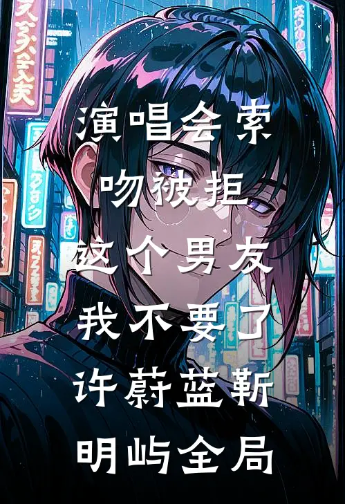演唱会索吻被拒，这个男友我不要了许蔚蓝靳明屿全局