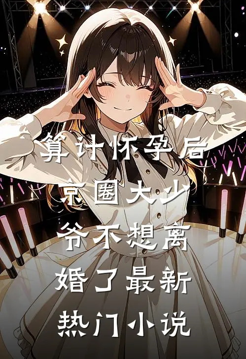 算计怀孕后京圈大少爷不想离婚了最新热门小说