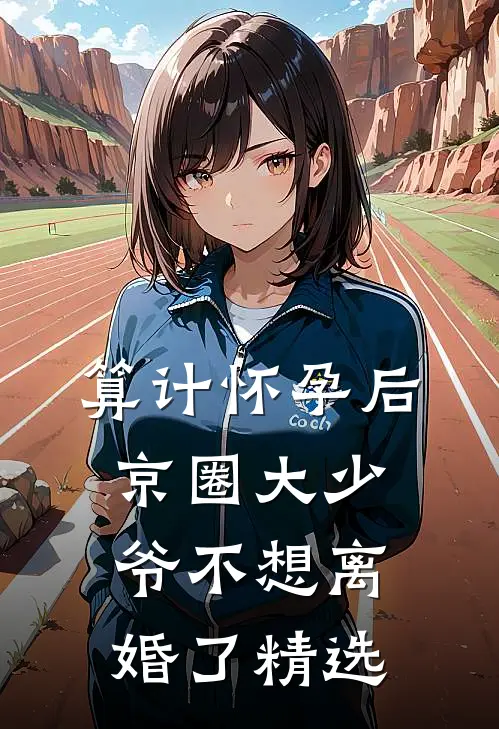 算计怀孕后京圈大少爷不想离婚了精选