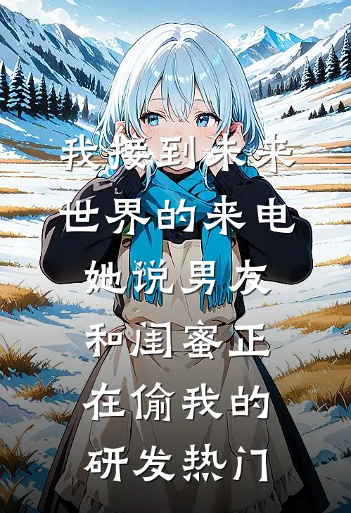我接到未来世界的来电，她说男友和闺蜜正在偷我的研发热门