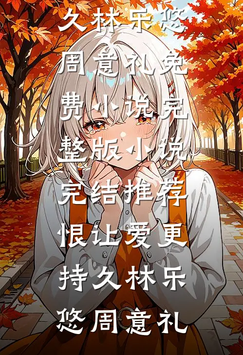 恨让爱更持久林乐悠周意礼免费小说完整版_小说完结推荐恨让爱更持久林乐悠周意礼
