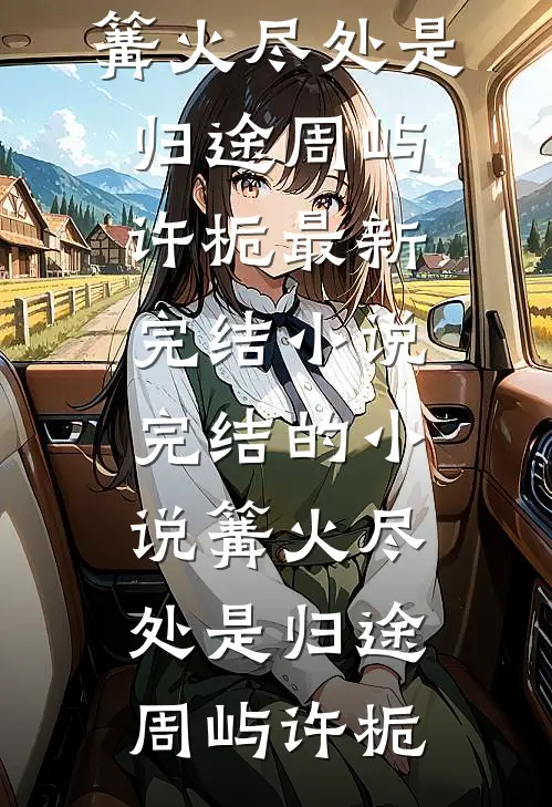 篝火尽处是归途周屿许栀最新完结小说_完结的小说篝火尽处是归途(周屿许栀)