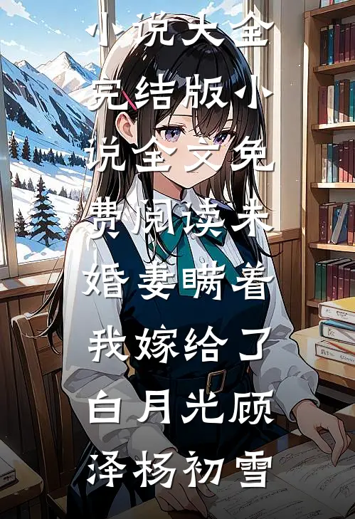 未婚妻瞒着我嫁给了白月光顾泽杨初雪免费小说大全_完结版小说全文免费阅读未婚妻瞒着我嫁给了白月光顾泽杨初雪