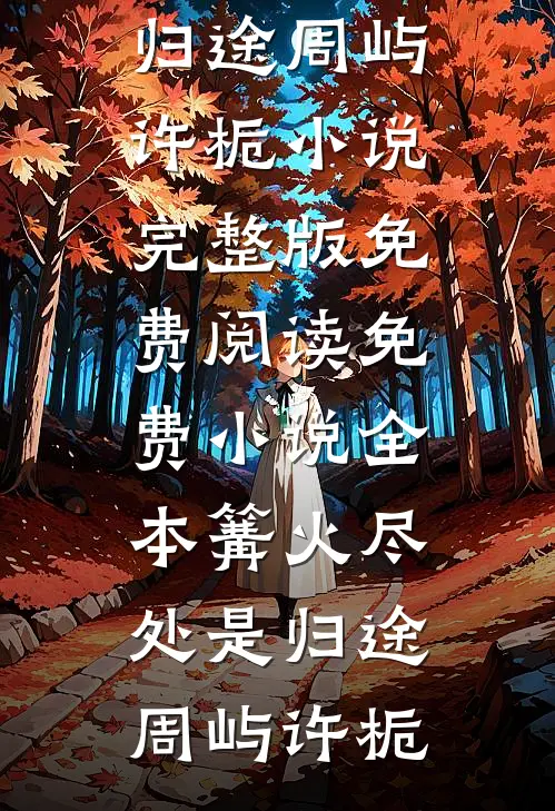 篝火尽处是归途周屿许栀小说完整版免费阅读_免费小说全本篝火尽处是归途(周屿许栀)