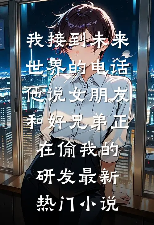 我接到未来世界的电话，他说女朋友和好兄弟正在偷我的研发最新热门小说