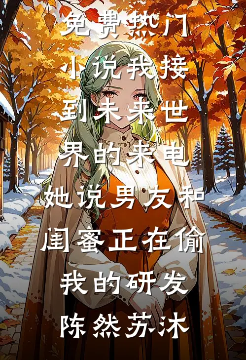 我接到未来世界的来电，她说男友和闺蜜正在偷我的研发(陈然苏沐)完结小说免费阅读_免费热门小说我接到未来世界的来电，她说男友和闺蜜正在偷我的研发(陈然苏沐)