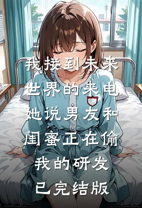 我接到未来世界的来电，她说男友和闺蜜正在偷我的研发已完结版
