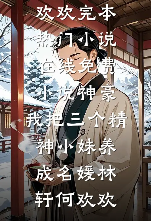 神豪：我把三个精神小妹养成名媛林轩何欢欢完本热门小说_在线免费小说神豪：我把三个精神小妹养成名媛(林轩何欢欢)