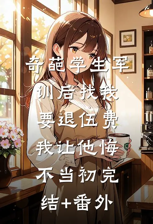 奇葩学生军训后找我要退伍费，我让他悔不当初完结+番外