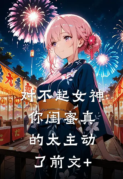 对不起女神，你闺蜜真的太主动了前文+