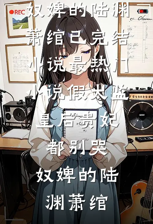 假太监：皇后贵妃都别哭，奴婢的(陆渊萧绾)已完结小说_最热门小说假太监：皇后贵妃都别哭，奴婢的(陆渊萧绾)