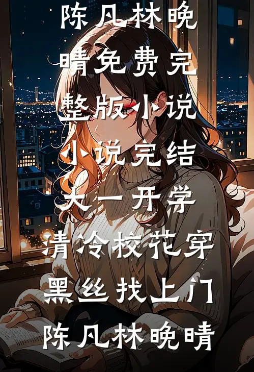 大一开学，清冷校花穿黑丝找上门(陈凡林晚晴)免费完整版小说_小说完结大一开学，清冷校花穿黑丝找上门陈凡林晚晴