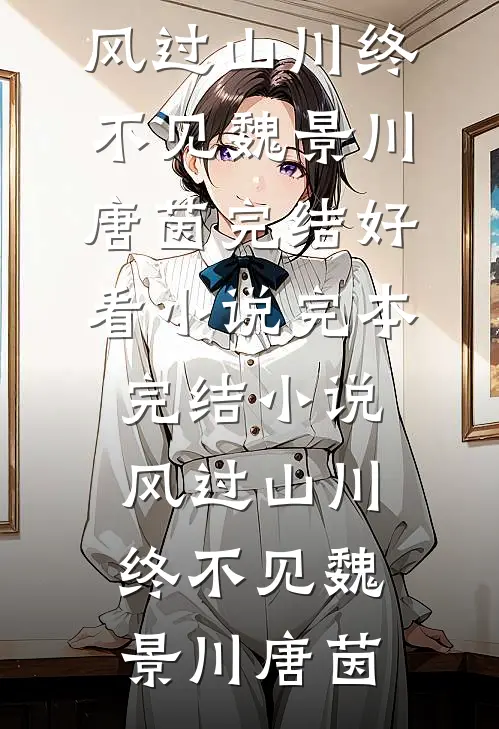 风过山川终不见(魏景川唐茵)完结好看小说_完本完结小说风过山川终不见(魏景川唐茵)