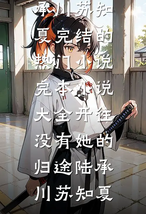 开往没有她的归途陆承川苏知夏完结的热门小说_完本小说大全开往没有她的归途(陆承川苏知夏)