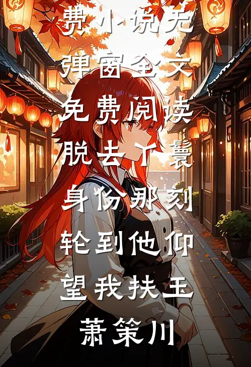 脱去丫鬟身份那刻，轮到他仰望我扶玉萧策川全文免费小说_无弹窗全文免费阅读脱去丫鬟身份那刻，轮到他仰望我扶玉萧策川