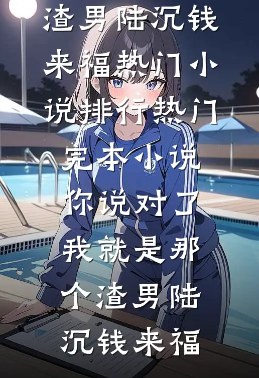 你说对了，我就是那个渣男(陆沉钱来福)热门小说排行_热门完本小说你说对了，我就是那个渣男陆沉钱来福