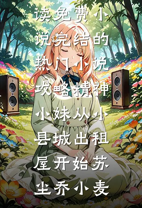 攻略精神小妹从小县城出租屋开始苏尘乔小麦在线阅读免费小说_完结的热门小说攻略精神小妹从小县城出租屋开始苏尘乔小麦