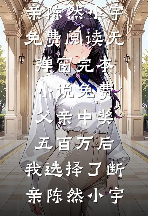 父亲中奖五百万后，我选择了断亲陈然小宇免费阅读无弹窗_完本小说免费父亲中奖五百万后，我选择了断亲陈然小宇