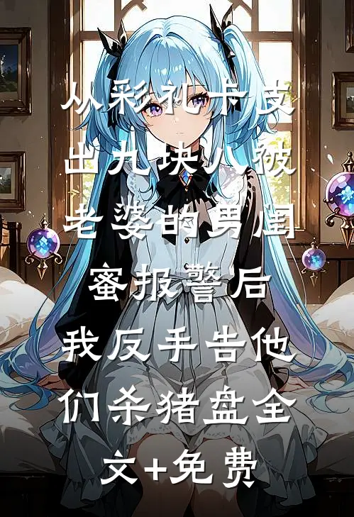 从彩礼卡支出九块八被老婆的男闺蜜报警后，我反手告他们杀猪盘全文+免费