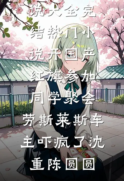 开国产红旗参加同学聚会，劳斯莱斯车主吓疯了沈重陈圆圆完本小说大全_完结热门小说开国产红旗参加同学聚会，劳斯莱斯车主吓疯了(沈重陈圆圆)