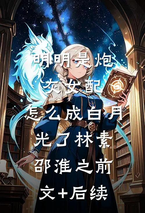 明明是炮灰女配，怎么成白月光了林素邵淮之前文+后续