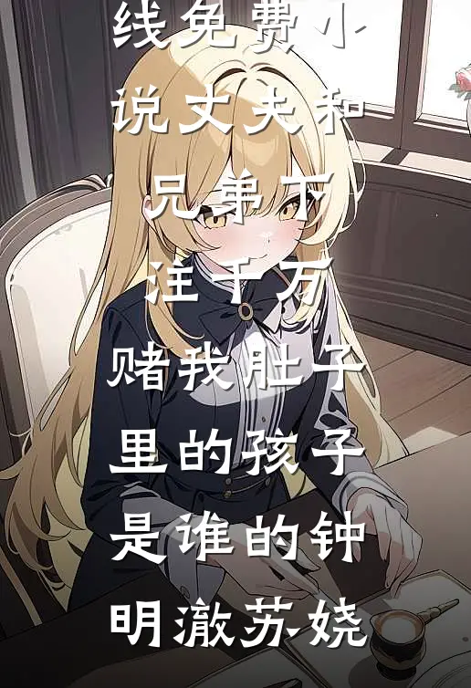 丈夫和兄弟下注千万，赌我肚子里的孩子是谁的(钟明澈苏娆)热门小说排行榜_在线免费小说丈夫和兄弟下注千万，赌我肚子里的孩子是谁的钟明澈苏娆
