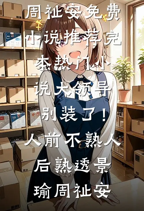 大领导别装了！人前不熟人后熟透(景瑜周祉安)免费小说推荐_完本热门小说大领导别装了！人前不熟人后熟透(景瑜周祉安)