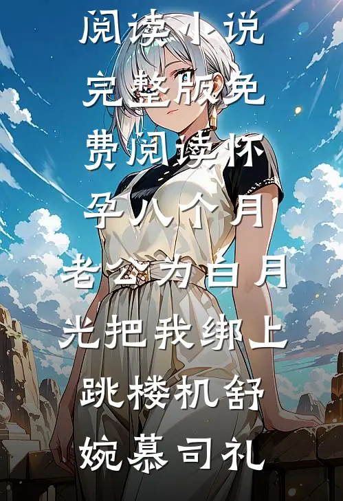 怀孕八个月，老公为白月光把我绑上跳楼机(舒婉慕司礼)完结版小说全文免费阅读_小说完整版免费阅读怀孕八个月，老公为白月光把我绑上跳楼机舒婉慕司礼