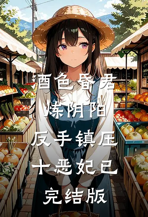 酒色昏君炼阴阳，反手镇压十恶妃已完结版