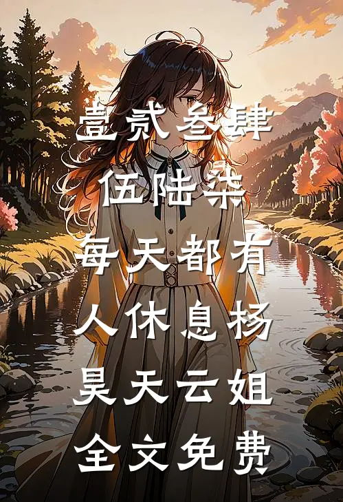 壹贰叁肆伍陆柒，每天都有人休息杨昊天云姐全文免费